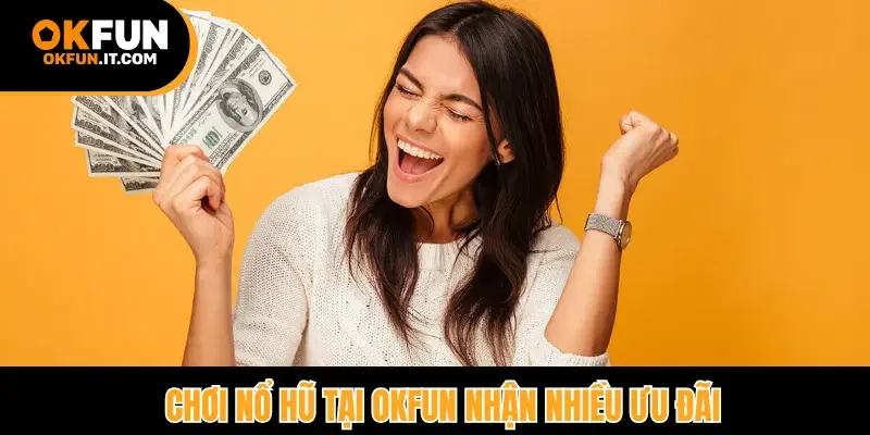 Chơi nổ hũ tạo Okfun nhận nhiều ưu đãi